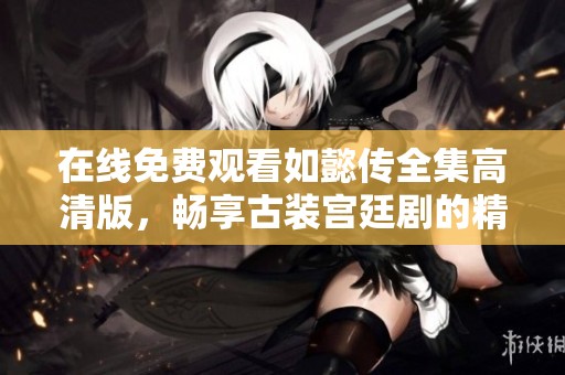 在线免费观看如懿传全集高清版，畅享古装宫廷剧的精彩故事