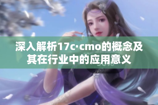 深入解析17c·cmo的概念及其在行业中的应用意义