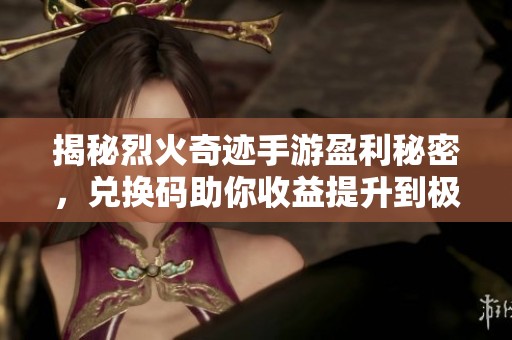 揭秘烈火奇迹手游盈利秘密，兑换码助你收益提升到极致