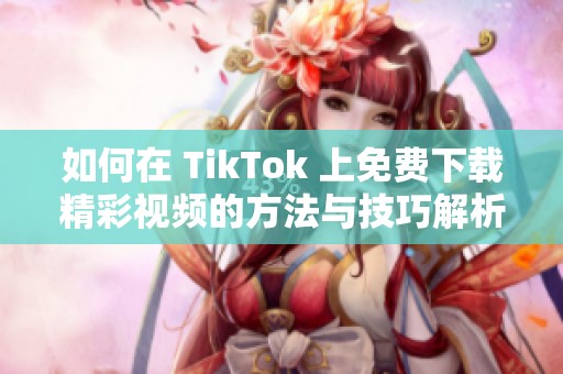 如何在 TikTok 上免费下载精彩视频的方法与技巧解析