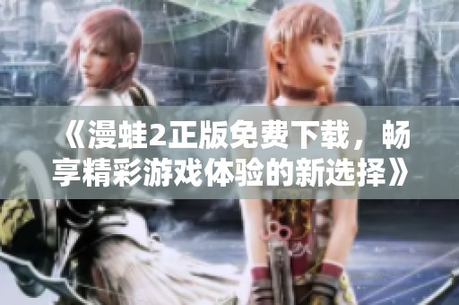 《漫蛙2正版免费下载，畅享精彩游戏体验的新选择》