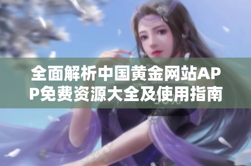 全面解析中国黄金网站APP免费资源大全及使用指南