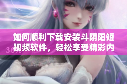 如何顺利下载安装斗阴阳短视频软件，轻松享受精彩内容