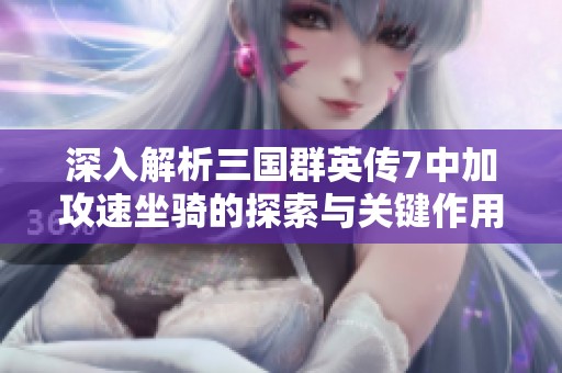 深入解析三国群英传7中加攻速坐骑的探索与关键作用