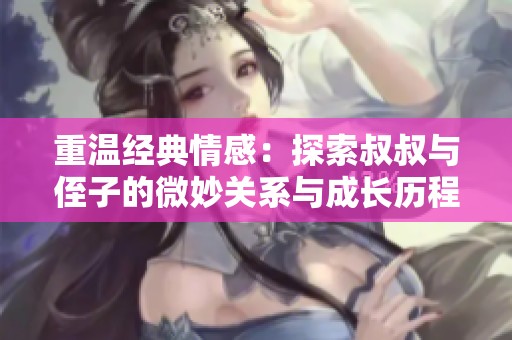 重温经典情感：探索叔叔与侄子的微妙关系与成长历程