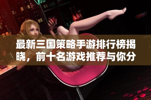 最新三国策略手游排行榜揭晓，前十名游戏推荐与你分享