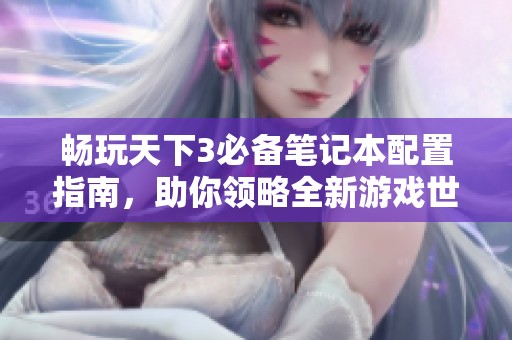 畅玩天下3必备笔记本配置指南，助你领略全新游戏世界的魅力!