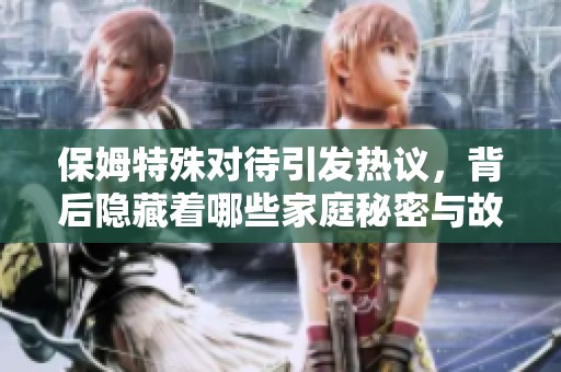 保姆特殊对待引发热议，背后隐藏着哪些家庭秘密与故事