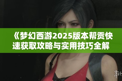 《梦幻西游2025版本帮贡快速获取攻略与实用技巧全解析》