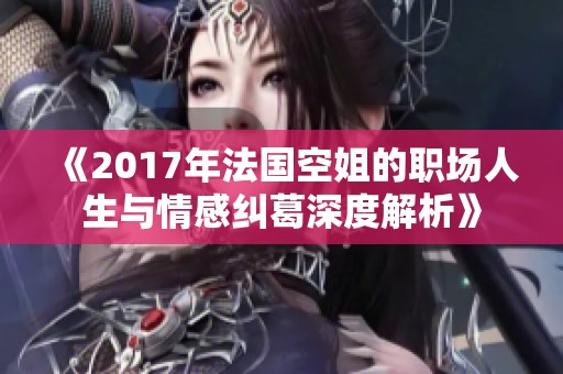 《2017年法国空姐的职场人生与情感纠葛深度解析》