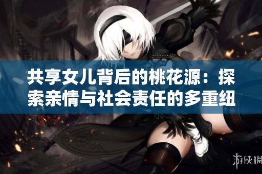 共享女儿背后的桃花源：探索亲情与社会责任的多重纽带