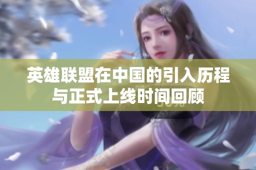 英雄联盟在中国的引入历程与正式上线时间回顾