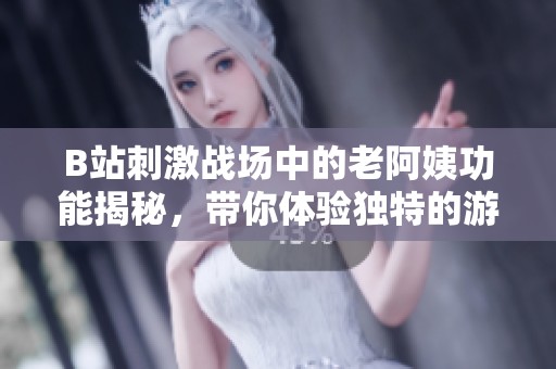 B站刺激战场中的老阿姨功能揭秘，带你体验独特的游戏乐趣