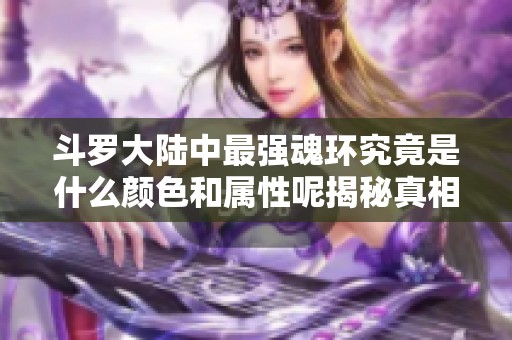 斗罗大陆中最强魂环究竟是什么颜色和属性呢揭秘真相！