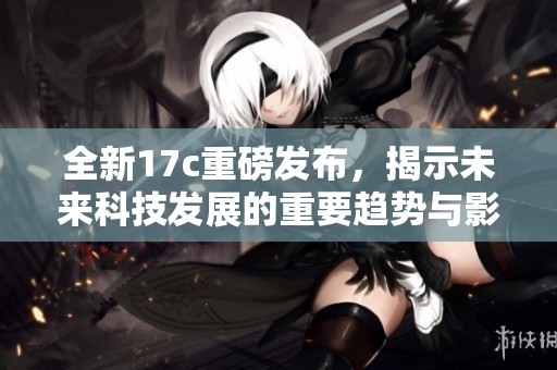 全新17c重磅发布，揭示未来科技发展的重要趋势与影响