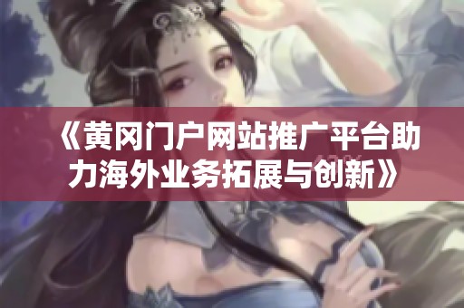 《黄冈门户网站推广平台助力海外业务拓展与创新》