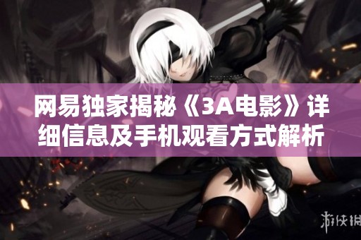 网易独家揭秘《3A电影》详细信息及手机观看方式解析