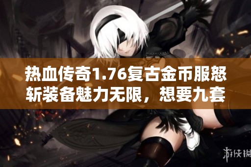 热血传奇1.76复古金币服怒斩装备魅力无限，想要九套更精彩的冒险之旅