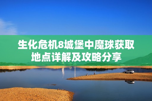 生化危机8城堡中魔球获取地点详解及攻略分享