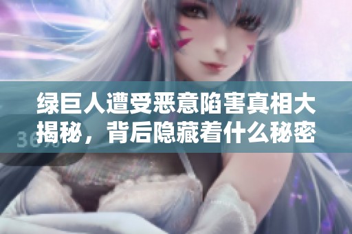 绿巨人遭受恶意陷害真相大揭秘，背后隐藏着什么秘密？