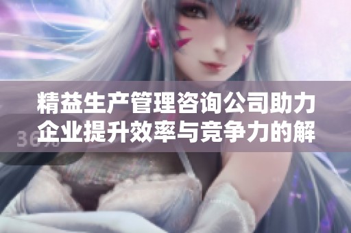 精益生产管理咨询公司助力企业提升效率与竞争力的解决方案