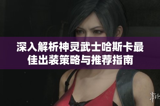 深入解析神灵武士哈斯卡最佳出装策略与推荐指南
