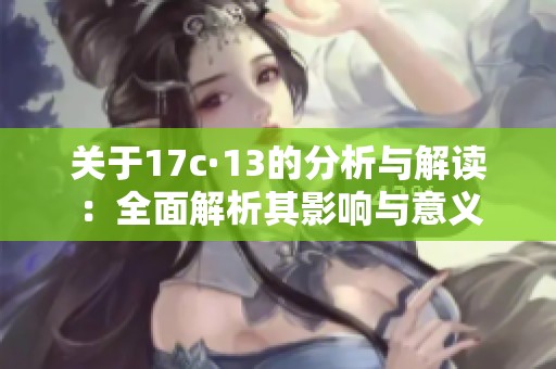 关于17c·13的分析与解读：全面解析其影响与意义