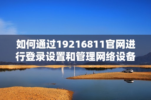 如何通过19216811官网进行登录设置和管理网络设备