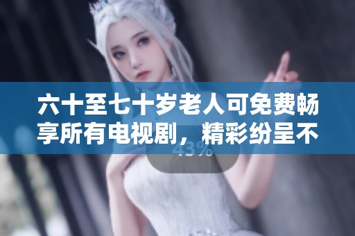 六十至七十岁老人可免费畅享所有电视剧，精彩纷呈不容错过