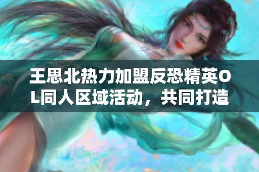 王思北热力加盟反恐精英OL同人区域活动，共同打造游戏新体验