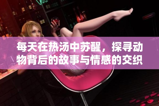 每天在热汤中苏醒，探寻动物背后的故事与情感的交织