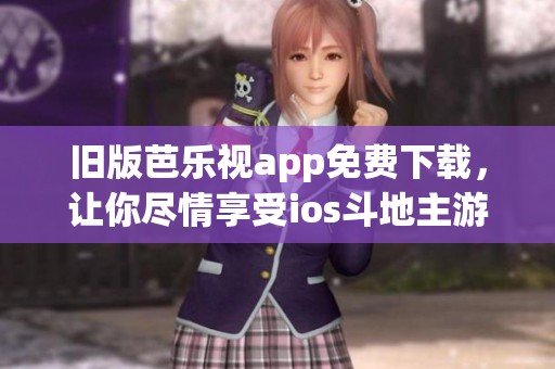 旧版芭乐视app免费下载，让你尽情享受ios斗地主游戏乐趣