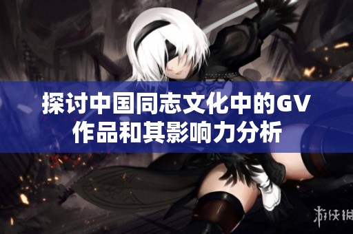 探讨中国同志文化中的GV作品和其影响力分析