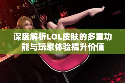 深度解析LOL皮肤的多重功能与玩家体验提升价值