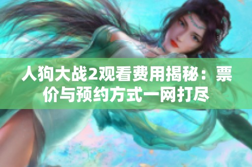 人狗大战2观看费用揭秘：票价与预约方式一网打尽