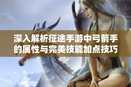 深入解析征途手游中弓箭手的属性与完美技能加点技巧