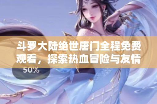 斗罗大陆绝世唐门全程免费观看，探索热血冒险与友情的奇幻之旅