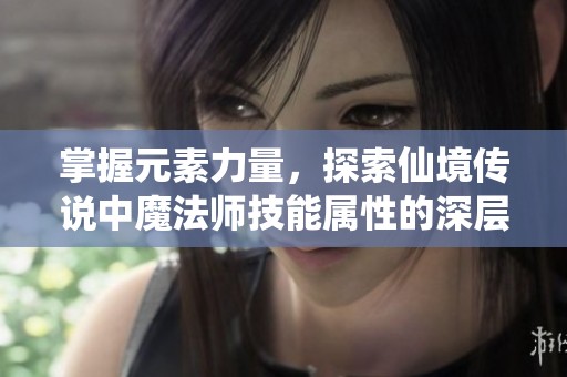 掌握元素力量，探索仙境传说中魔法师技能属性的深层解析