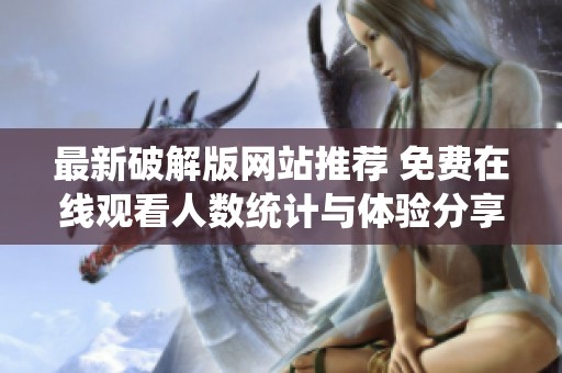 最新破解版网站推荐 免费在线观看人数统计与体验分享