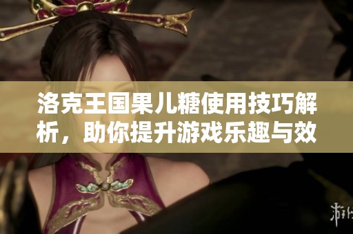 洛克王国果儿糖使用技巧解析，助你提升游戏乐趣与效率