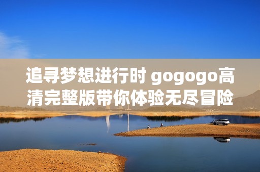 追寻梦想进行时 gogogo高清完整版带你体验无尽冒险之旅