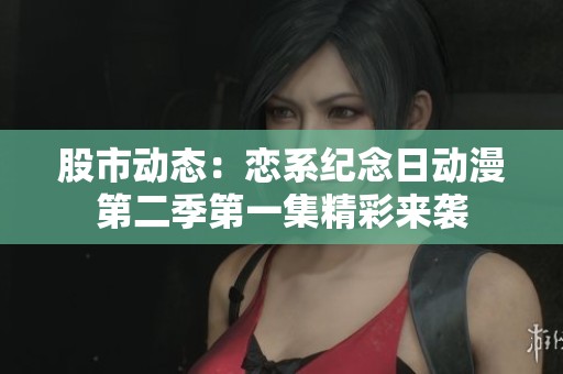 股市动态：恋系纪念日动漫第二季第一集精彩来袭