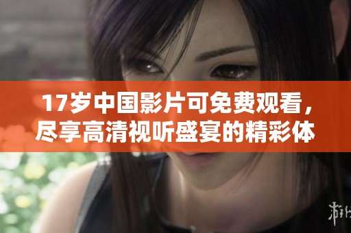 17岁中国影片可免费观看，尽享高清视听盛宴的精彩体验