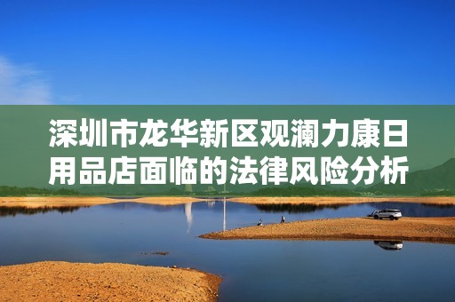 深圳市龙华新区观澜力康日用品店面临的法律风险分析与应对策略