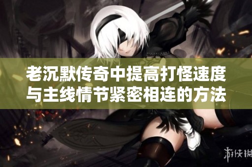 老沉默传奇中提高打怪速度与主线情节紧密相连的方法揭秘