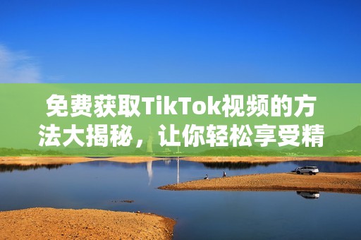 免费获取TikTok视频的方法大揭秘，让你轻松享受精彩内容