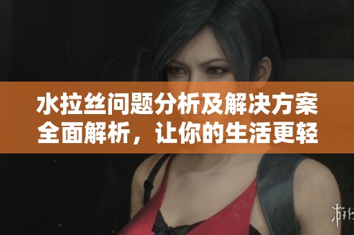 水拉丝问题分析及解决方案全面解析，让你的生活更轻松