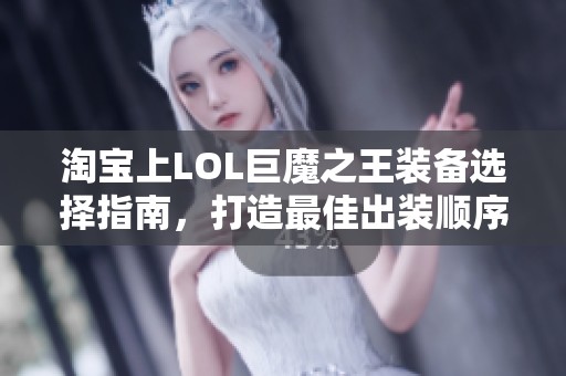 淘宝上LOL巨魔之王装备选择指南，打造最佳出装顺序技巧