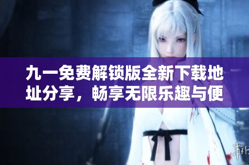 九一免费解锁版全新下载地址分享，畅享无限乐趣与便利