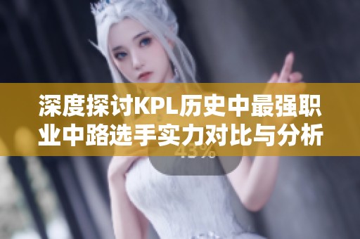 深度探讨KPL历史中最强职业中路选手实力对比与分析
